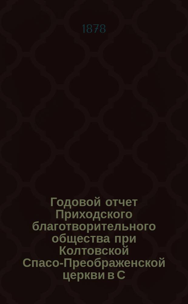 Годовой отчет Приходского благотворительного общества при Колтовской Спасо-Преображенской церкви в С.-Петербурге... ... за одиннадцатый год его существования. С 1-го числа янв. 1887 г. по 1-е число янв. 1888 г.