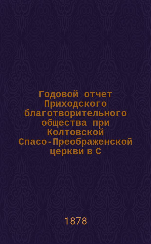 Годовой отчет Приходского благотворительного общества при Колтовской Спасо-Преображенской церкви в С.-Петербурге... ... за четырнадцатый год его существования. С 1 ч. янв. 1890 по 1-е янв. 1891 г.