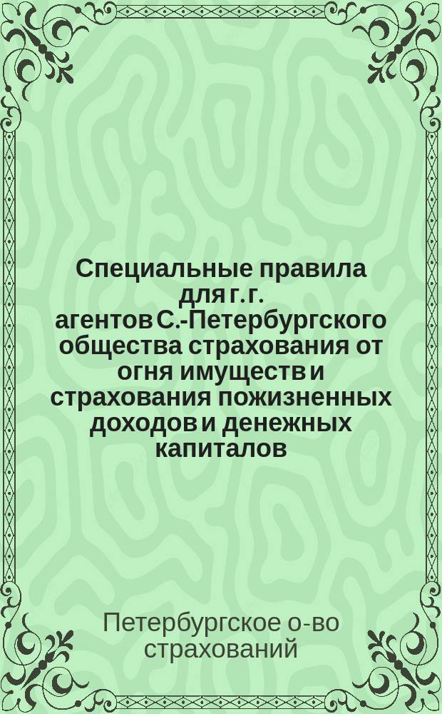 Специальные правила для г. г. агентов С.-Петербургского общества страхования от огня имуществ и страхования пожизненных доходов и денежных капиталов