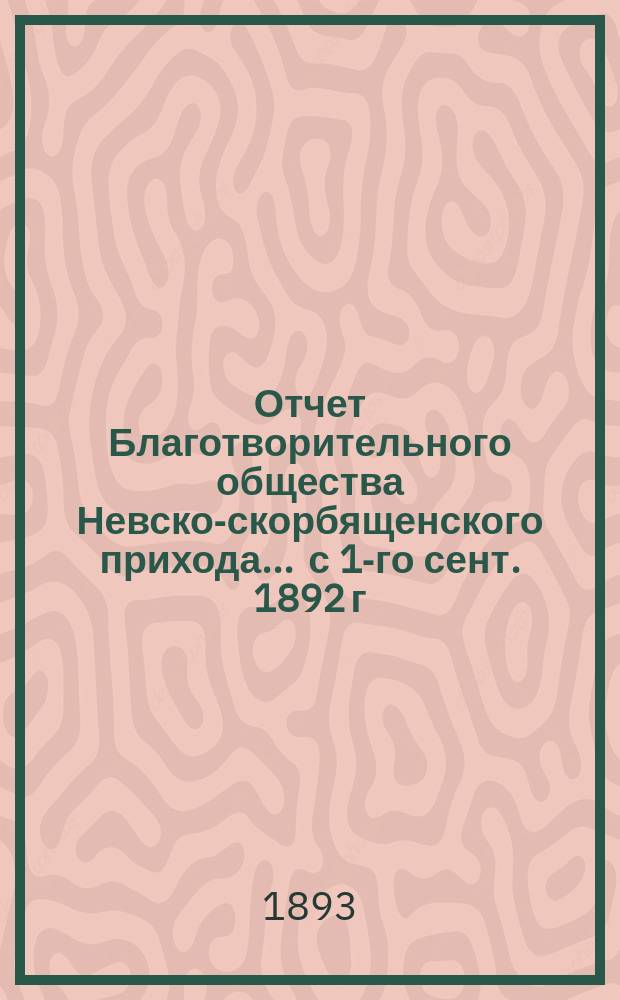 Отчет Благотворительного общества Невско-скорбященского прихода... ... с 1-го сент. 1892 г. по 1-е сент. 1893 г.