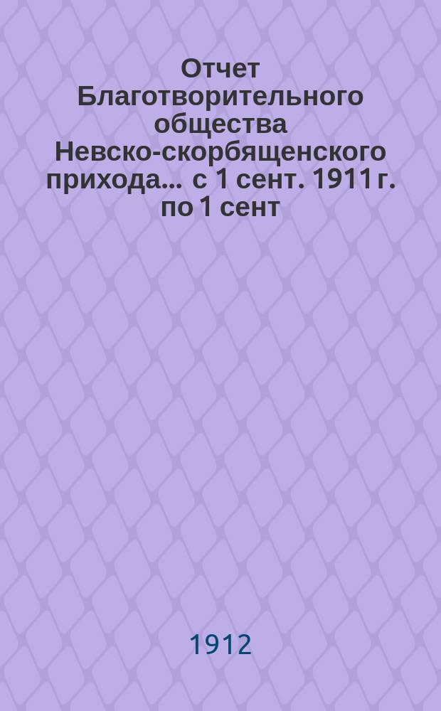 Отчет Благотворительного общества Невско-скорбященского прихода... ... с 1 сент. 1911 г. по 1 сент. 1912 г.
