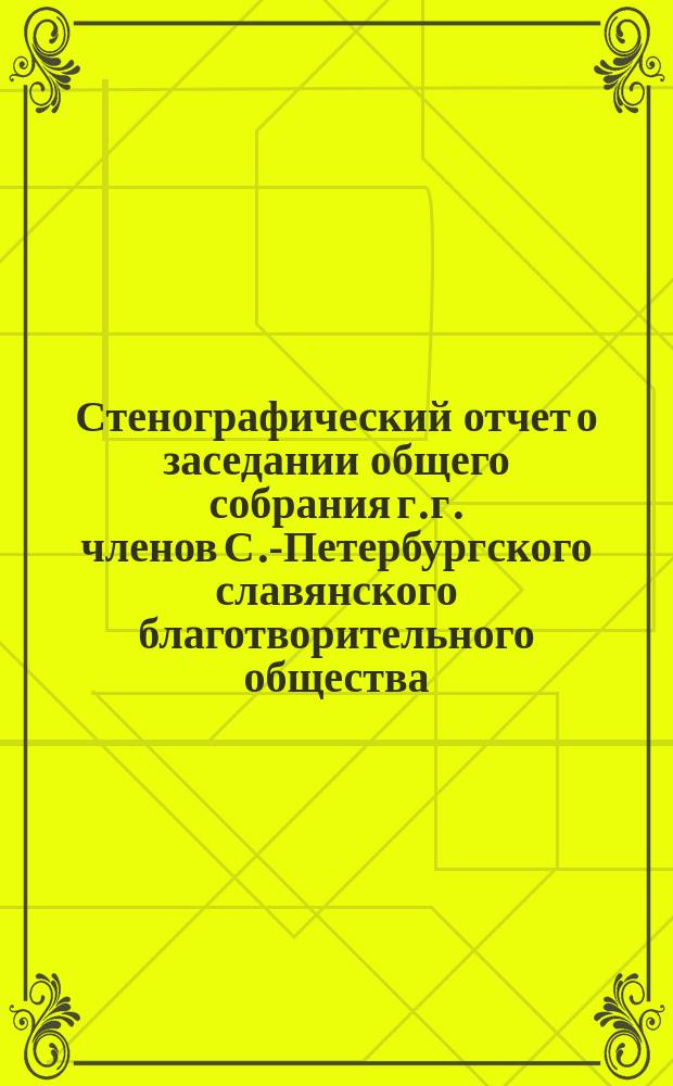 Стенографический отчет о заседании общего собрания г.г. членов С.-Петербургского славянского благотворительного общества : [1-2]. [1]