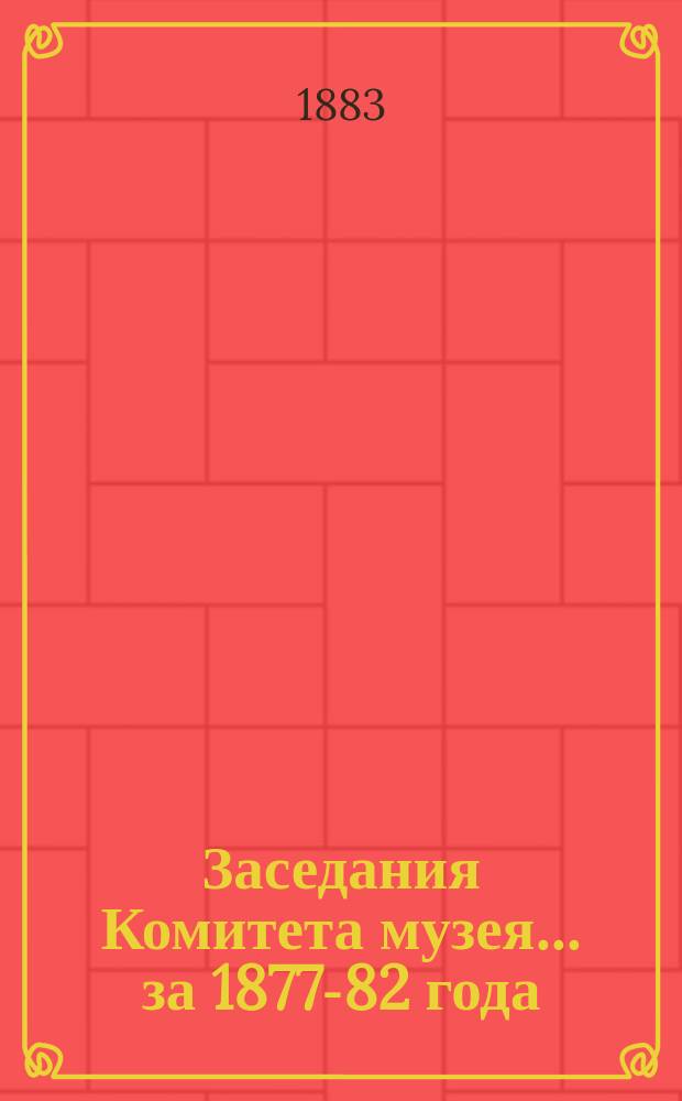 Заседания Комитета музея... ... за 1877-82 года