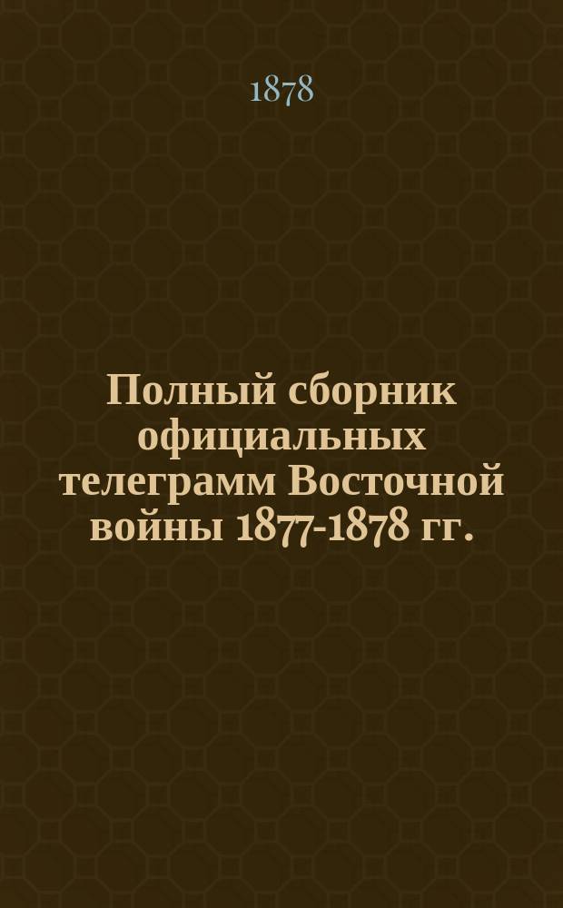 Полный сборник официальных телеграмм Восточной войны 1877-1878 гг.