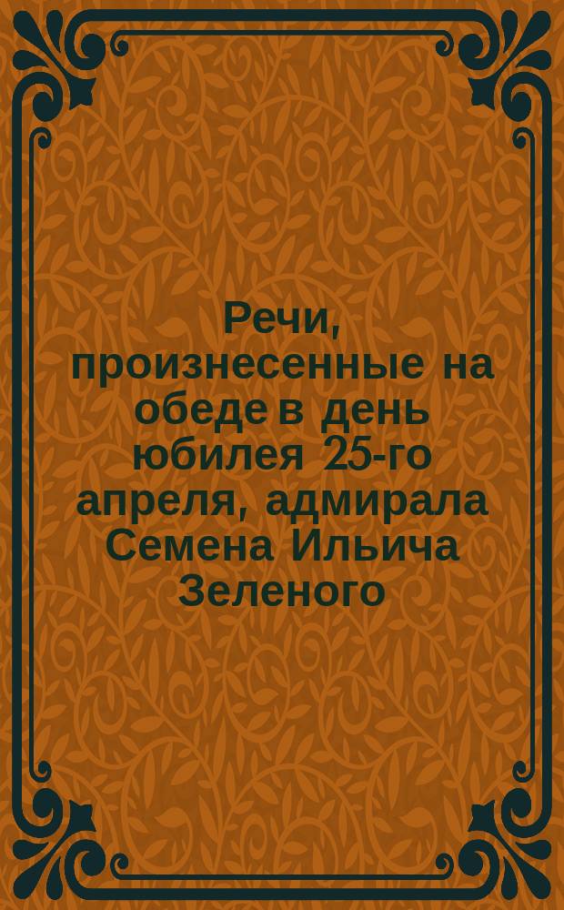 Речи, произнесенные на обеде в день юбилея 25-го апреля, адмирала Семена Ильича Зеленого