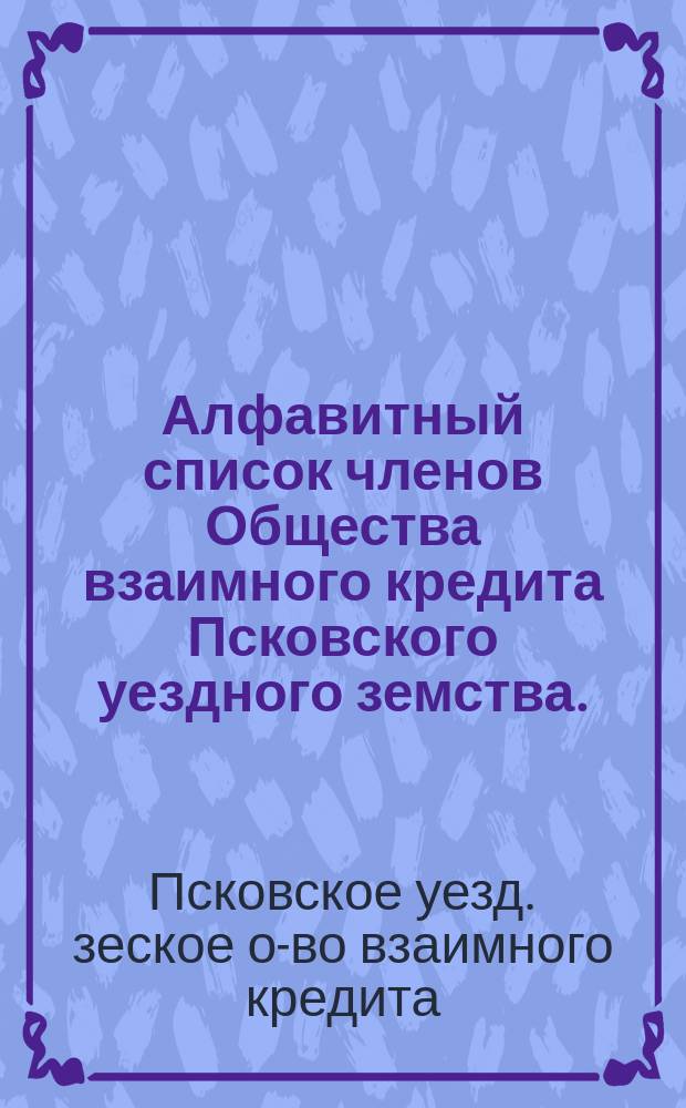 Алфавитный список членов Общества взаимного кредита Псковского уездного земства...