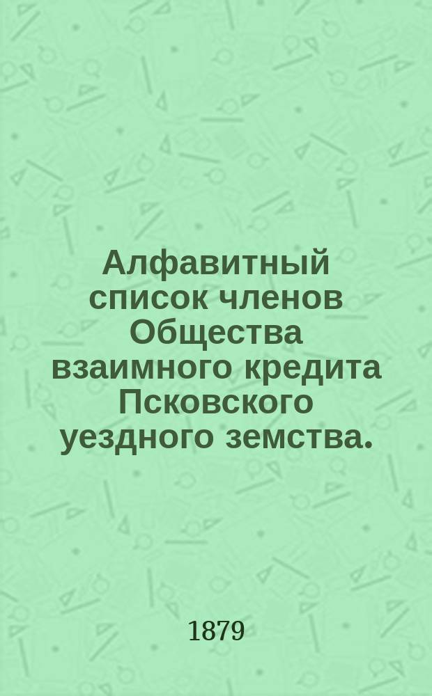 Алфавитный список членов Общества взаимного кредита Псковского уездного земства... ... к 25 февраля 1879 года