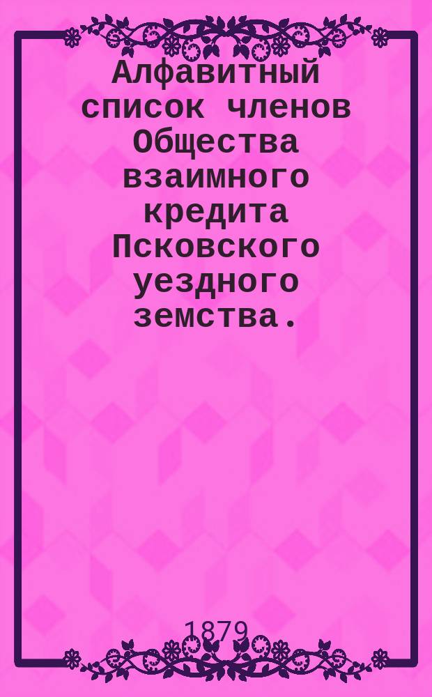 Алфавитный список членов Общества взаимного кредита Псковского уездного земства... ... [1880 г.]