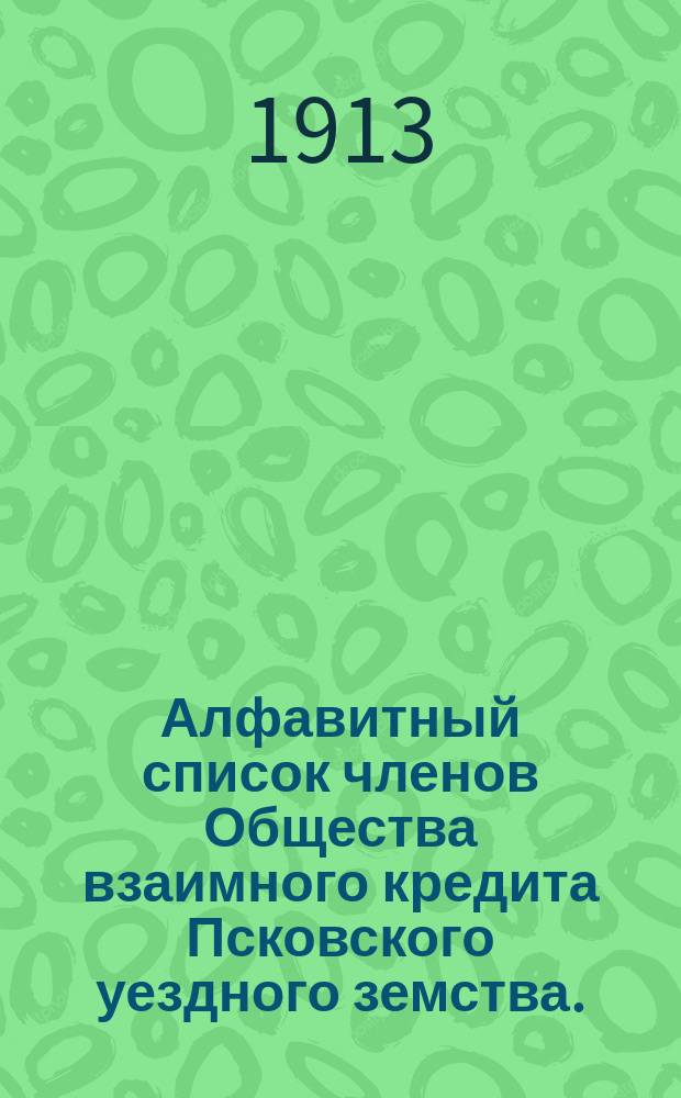 Алфавитный список членов Общества взаимного кредита Псковского уездного земства... ... к 1-му января 1913 года