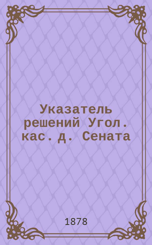 Указатель решений Угол. кас. д. Сената : С 6-ю продолжениями