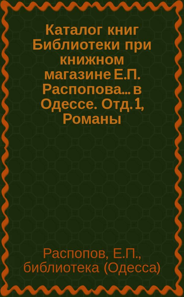 Каталог книг Библиотеки при книжном магазине Е.П. Распопова... в Одессе. [Отд. 1, Романы, повести, рассказы, стихотворения, драматические сочинения и собрания сочинений]