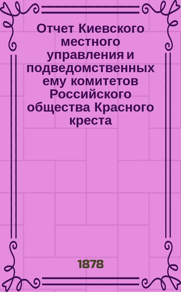 Отчет Киевского местного управления и подведомственных ему комитетов Российского общества Красного креста... за 1877 г. : за 1877 г., с прибавлением сведений за 1-ю треть 1878 г.