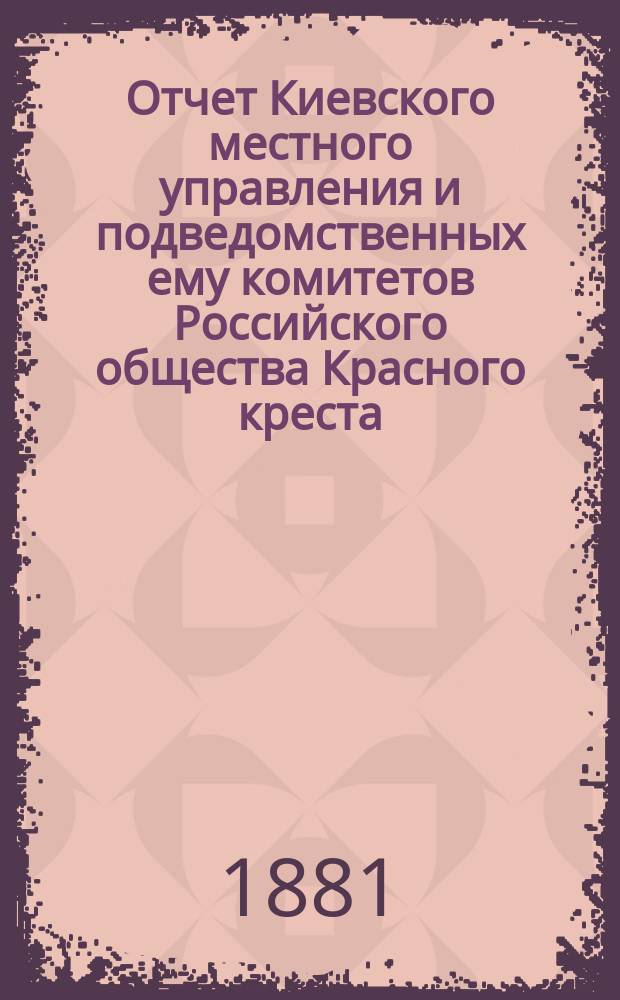 Отчет Киевского местного управления и подведомственных ему комитетов Российского общества Красного креста... за 1880 год