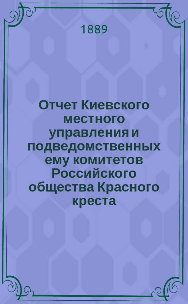 Отчет Киевского местного управления и подведомственных ему комитетов Российского общества Красного креста... за 1888 год