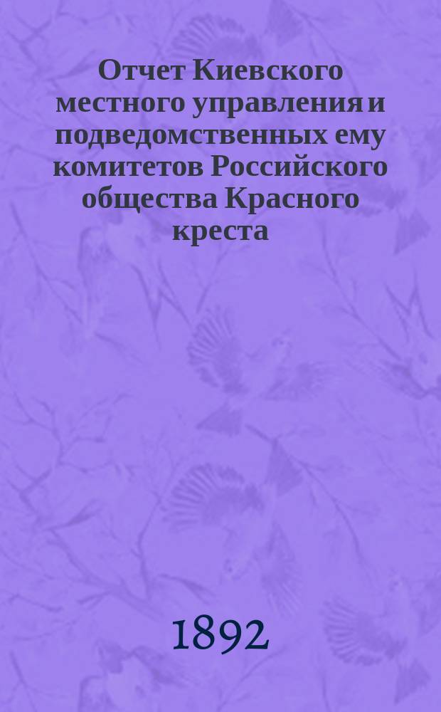Отчет Киевского местного управления и подведомственных ему комитетов Российского общества Красного креста... за 1891 год