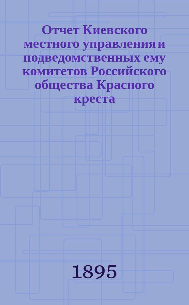 Отчет Киевского местного управления и подведомственных ему комитетов Российского общества Красного креста... за 1894 год