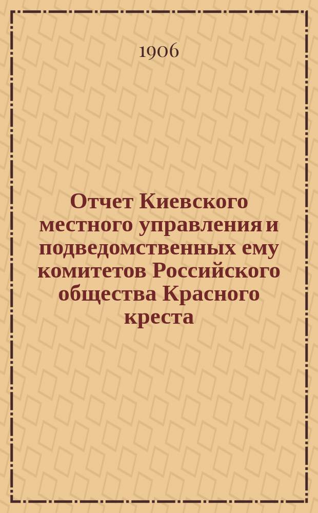 Отчет Киевского местного управления и подведомственных ему комитетов Российского общества Красного креста... за 1905 год