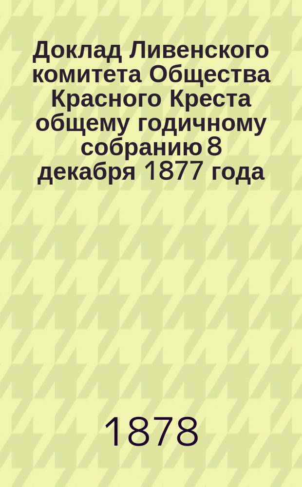 Доклад Ливенского комитета Общества Красного Креста общему годичному собранию 8 декабря 1877 года