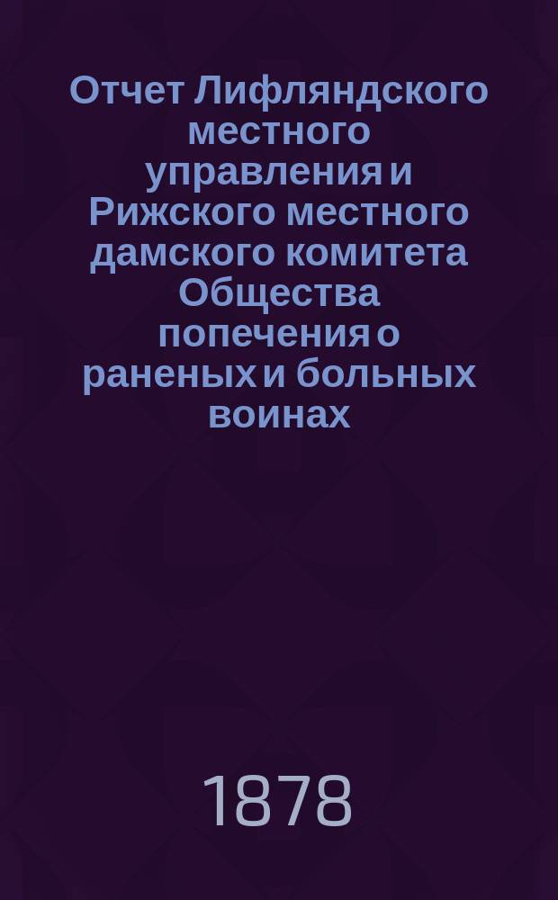 Отчет Лифляндского местного управления и Рижского местного дамского комитета Общества попечения о раненых и больных воинах...