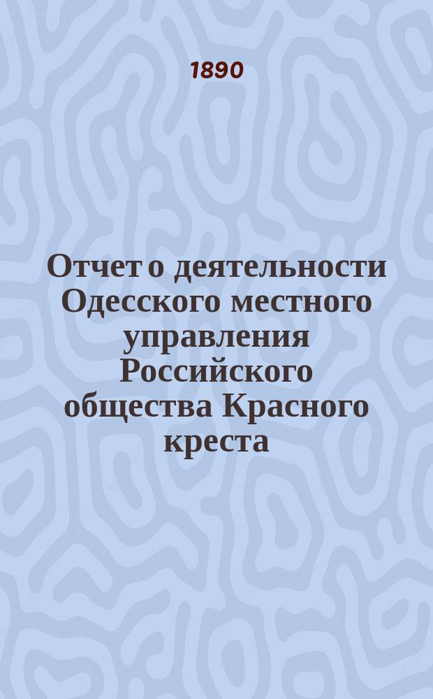 Отчет о деятельности Одесского местного управления Российского общества Красного креста... за 1889 г.