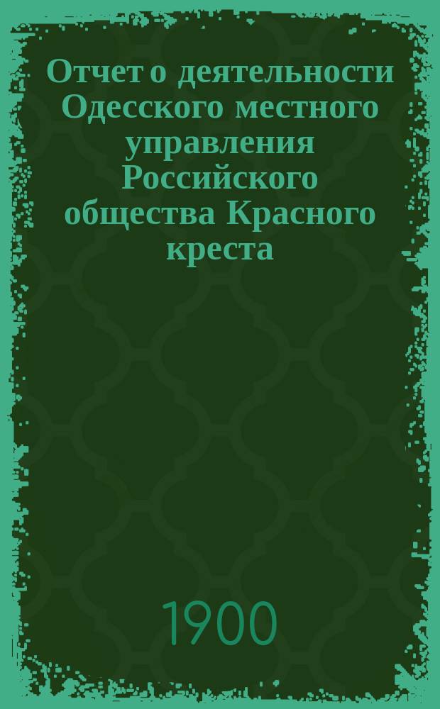 Отчет о деятельности Одесского местного управления Российского общества Красного креста... за 1899 год