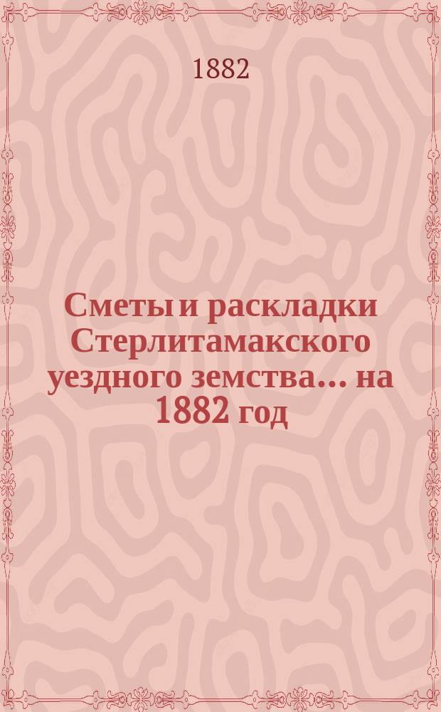 [Сметы и раскладки Стерлитамакского уездного земства]. ... на 1882 год