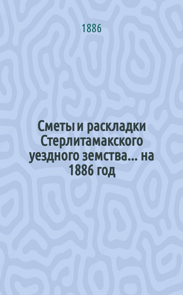 [Сметы и раскладки Стерлитамакского уездного земства]. ... на 1886 год