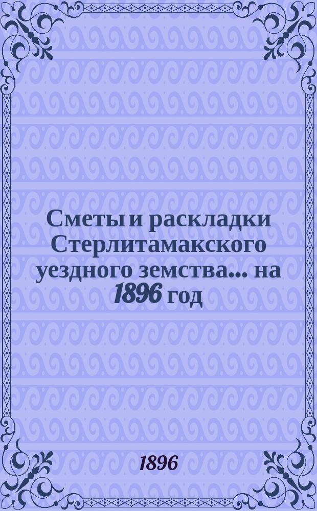 [Сметы и раскладки Стерлитамакского уездного земства]. ... на 1896 год