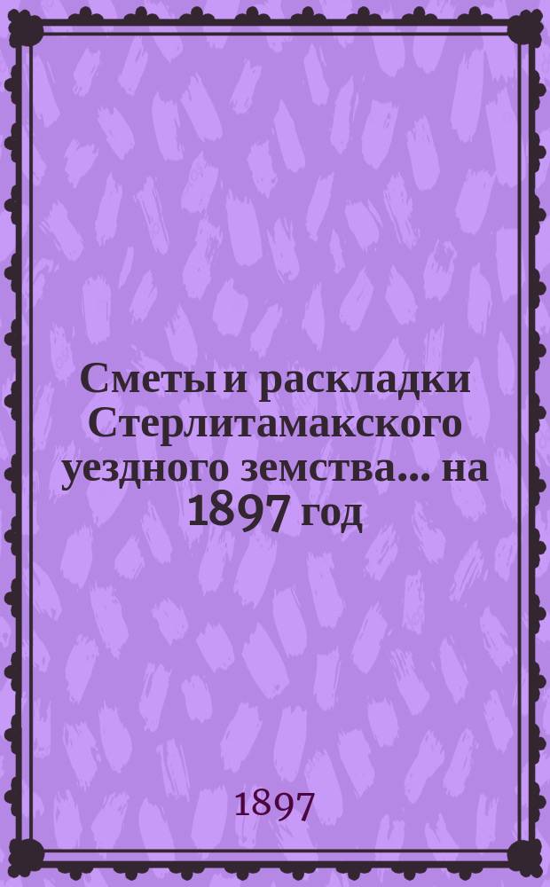 [Сметы и раскладки Стерлитамакского уездного земства]. ... на 1897 год