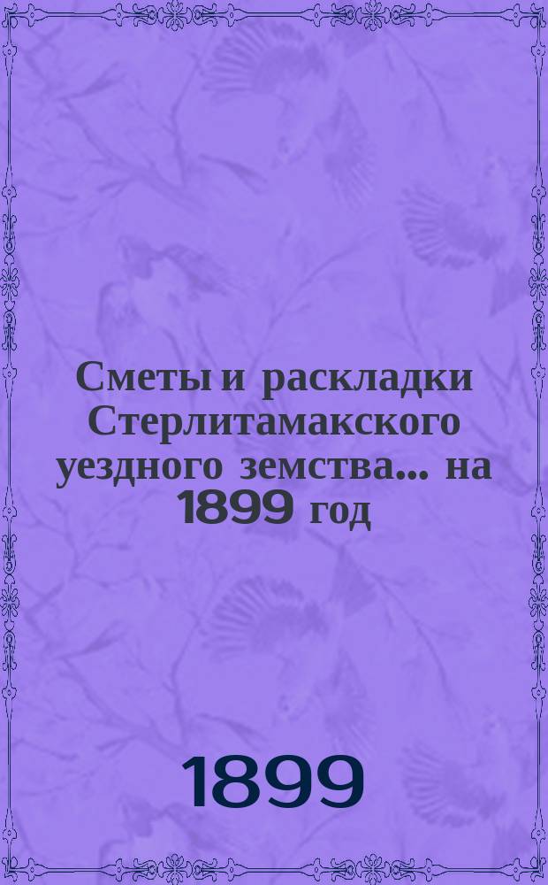 [Сметы и раскладки Стерлитамакского уездного земства]. ... на 1899 год