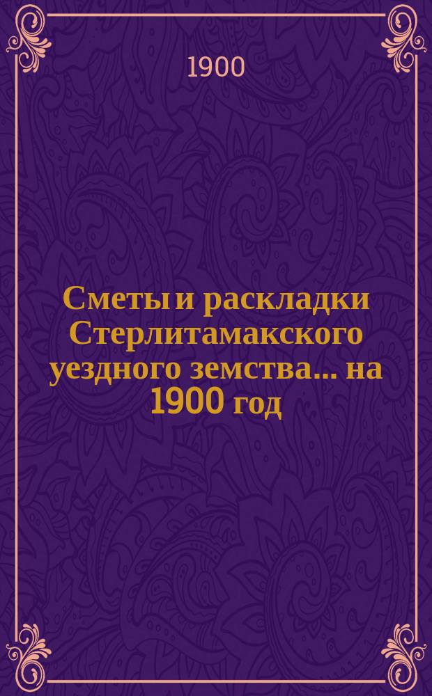 [Сметы и раскладки Стерлитамакского уездного земства]. ... на 1900 год