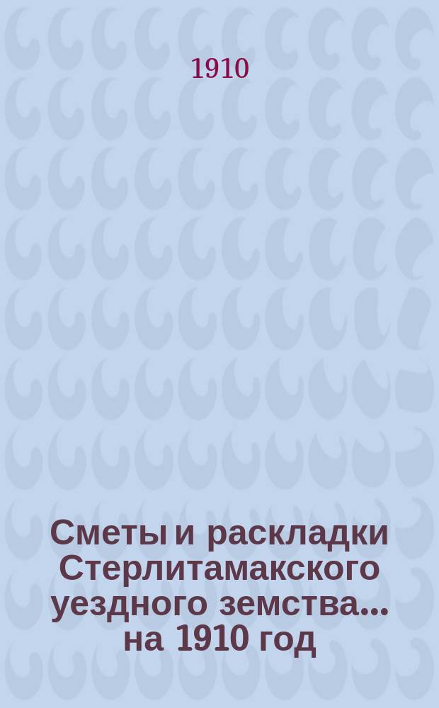 [Сметы и раскладки Стерлитамакского уездного земства]. ... на 1910 год