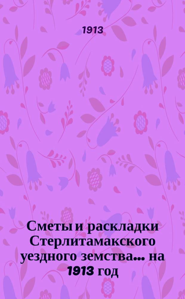 [Сметы и раскладки Стерлитамакского уездного земства]. ... на 1913 год