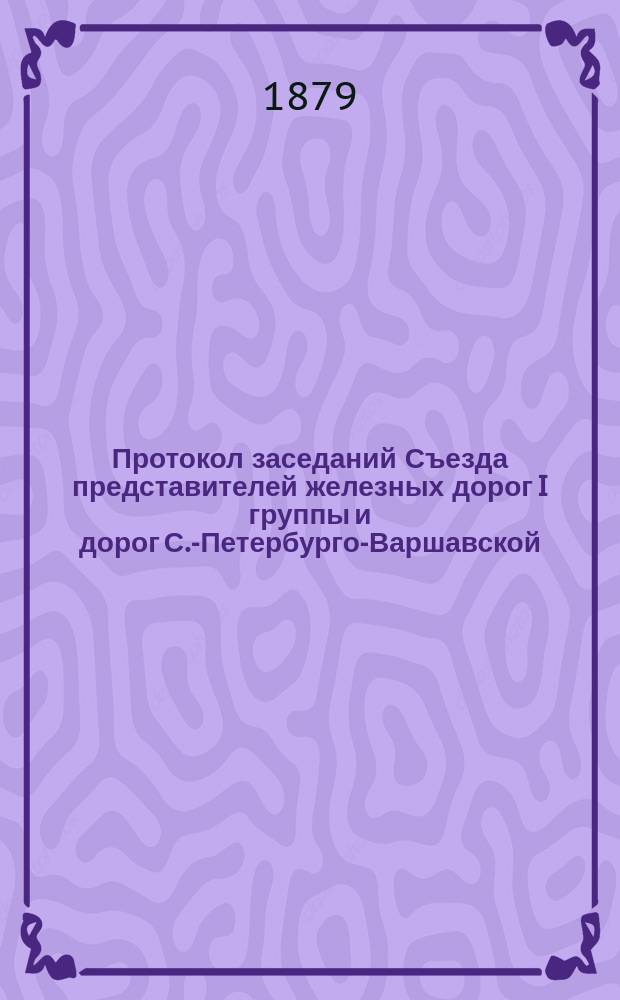 Протокол заседаний Съезда представителей железных дорог I группы и дорог С.-Петербурго-Варшавской, Ряжско-Вяземской и Либаво-Роменской... ... 1879 года. С 13 по 23 сентября. № 72