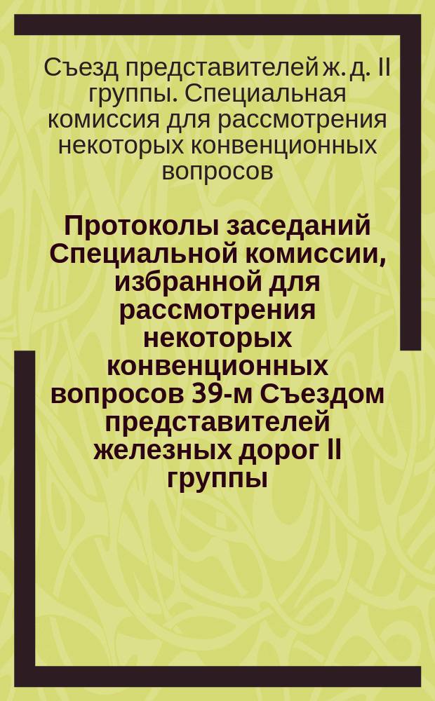 Протоколы заседаний Специальной комиссии, избранной для рассмотрения некоторых конвенционных вопросов 39-м Съездом представителей железных дорог II группы, бывших 25, 27 и 30 мая, 6 июня, 1 и 7 июля 1878 года