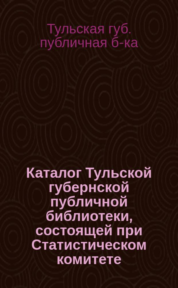 [Каталог Тульской губернской публичной библиотеки, состоящей при Статистическом комитете] : 1-е дополнение..