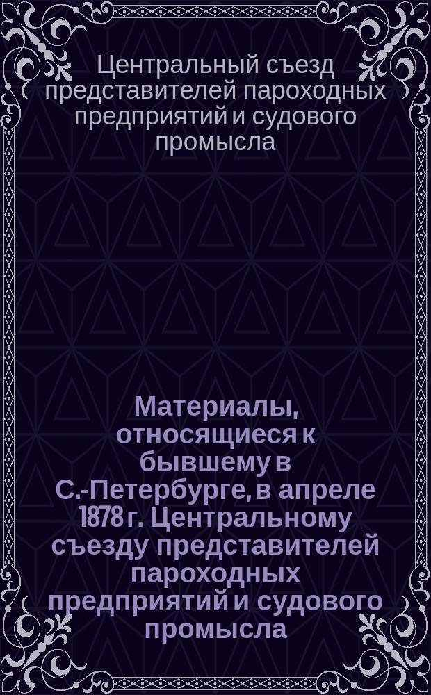 Материалы, относящиеся к бывшему в С.-Петербурге, в апреле 1878 г. Центральному съезду представителей пароходных предприятий и судового промысла