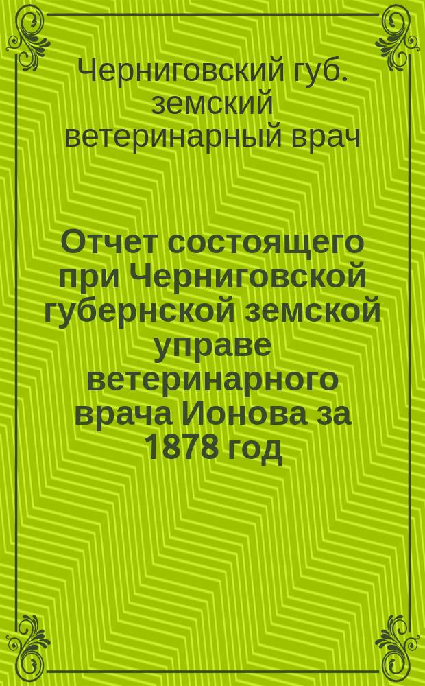 Отчет состоящего при Черниговской губернской земской управе ветеринарного врача Ионова за 1878 год