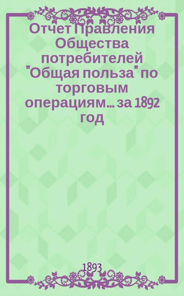 Отчет Правления Общества потребителей "Общая польза" по торговым операциям... ... за 1892 год