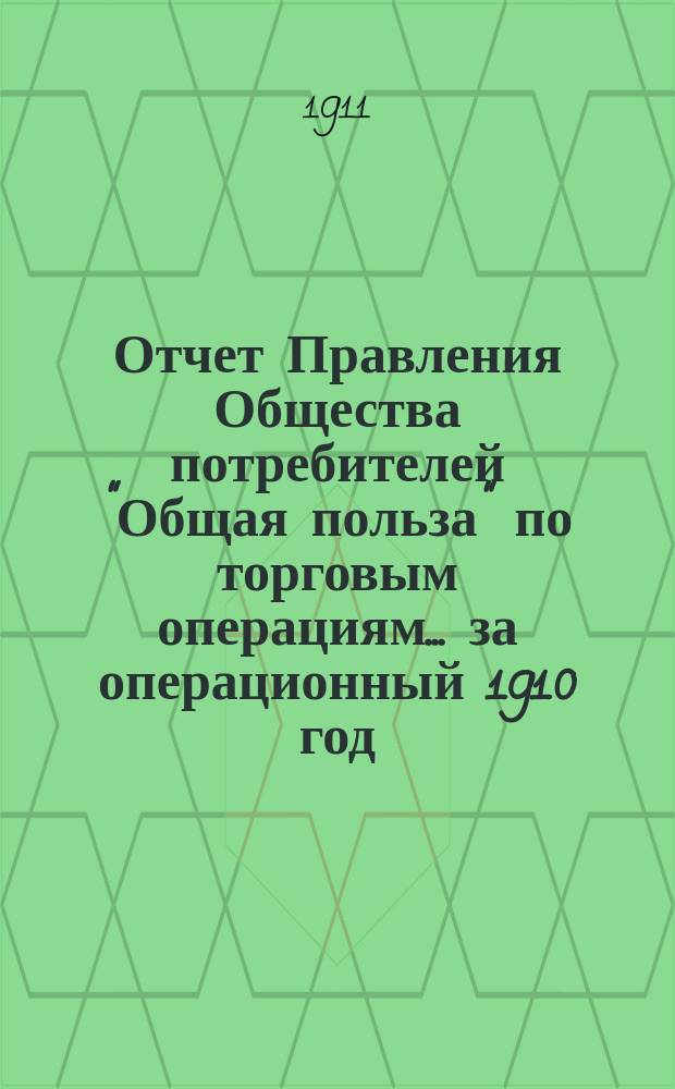 Отчет Правления Общества потребителей "Общая польза" по торговым операциям... ... за операционный 1910 год
