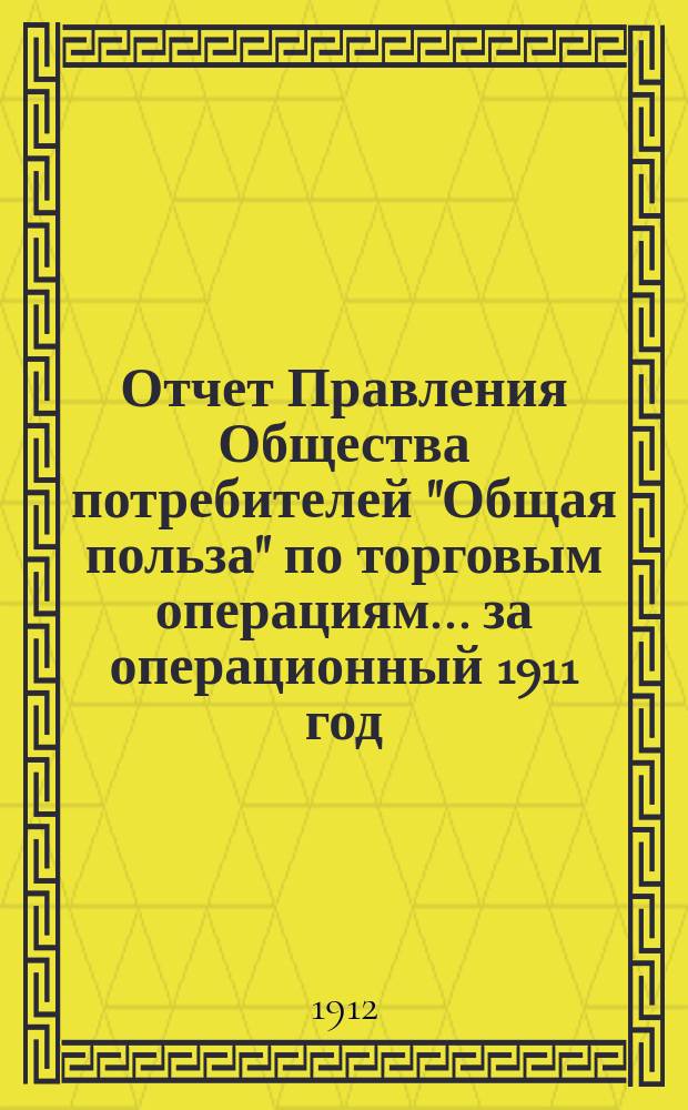 Отчет Правления Общества потребителей "Общая польза" по торговым операциям... ... за операционный 1911 год