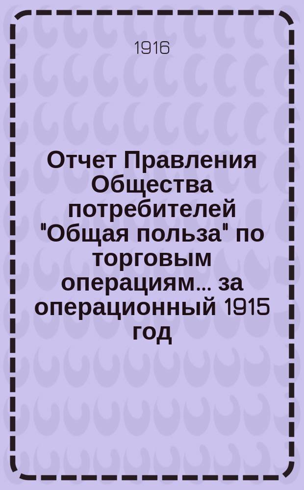 Отчет Правления Общества потребителей "Общая польза" по торговым операциям... ... за операционный 1915 год