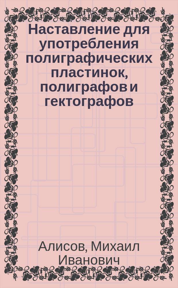 Наставление для употребления полиграфических пластинок, полиграфов и гектографов, изготовляемых в полиграфической лаборатории М.И. Алисова и К°