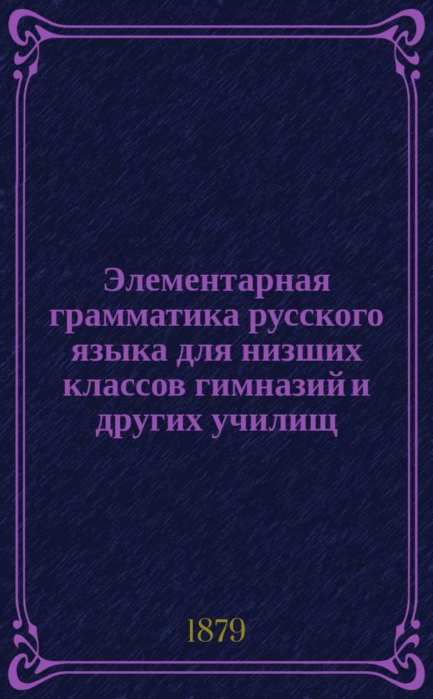 Элементарная грамматика русского языка для низших классов гимназий и других училищ
