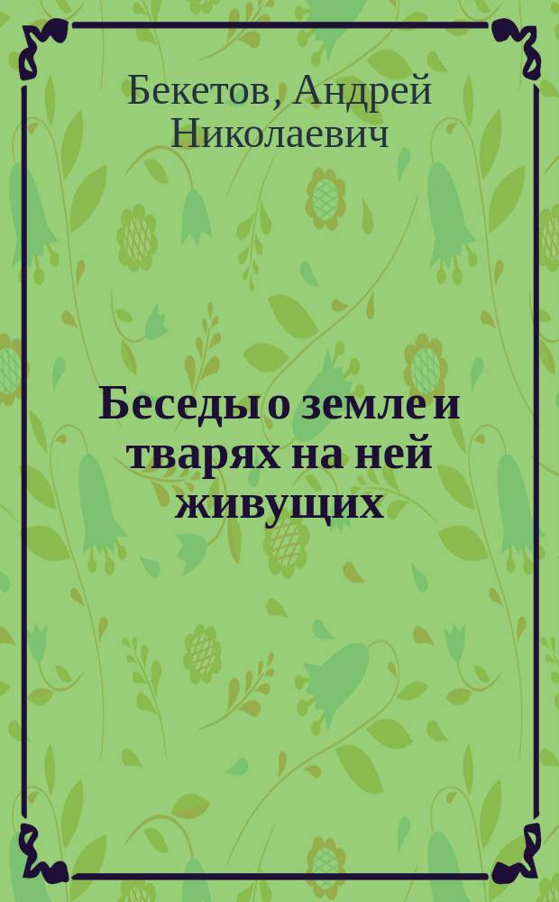 Беседы о земле и тварях на ней живущих : В 2-х кн