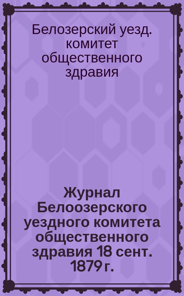 Журнал Белоозерского уездного комитета общественного здравия 18 сент. 1879 г.