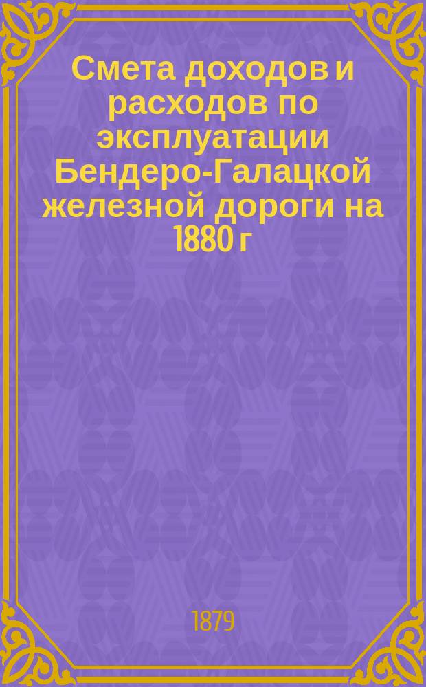Смета доходов и расходов по эксплуатации Бендеро-Галацкой железной дороги на 1880 г.