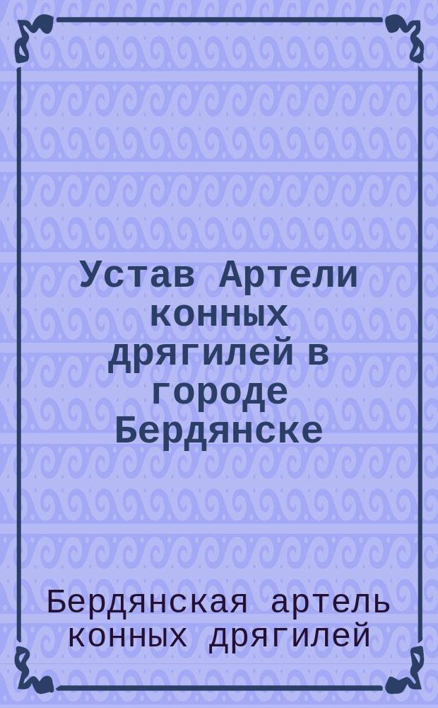 Устав Артели конных дрягилей в городе Бердянске : Утв. 16 мая 1879 г.