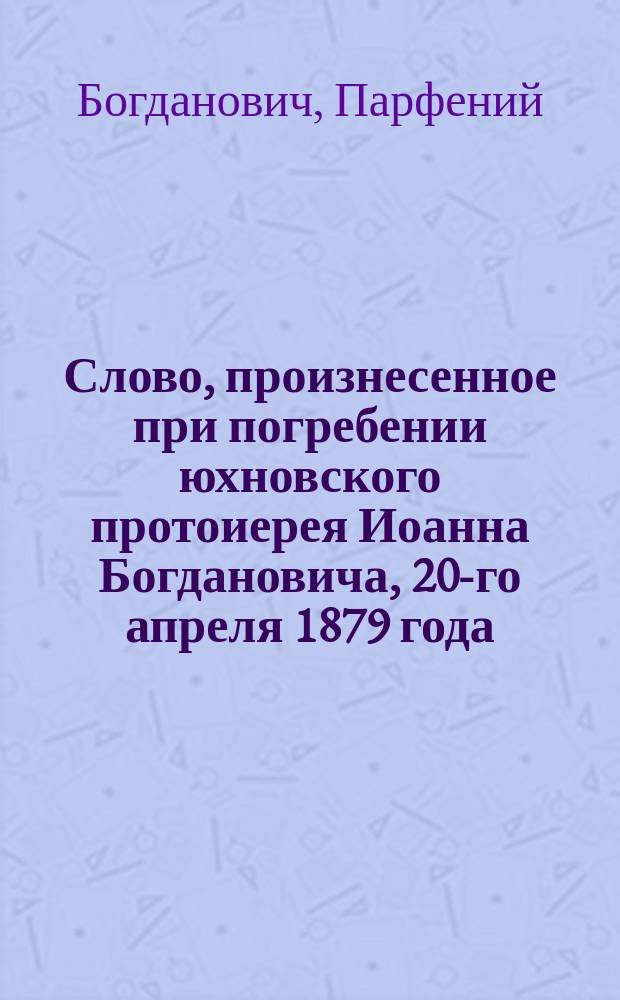 Слово, произнесенное при погребении юхновского протоиерея Иоанна Богдановича, 20-го апреля 1879 года