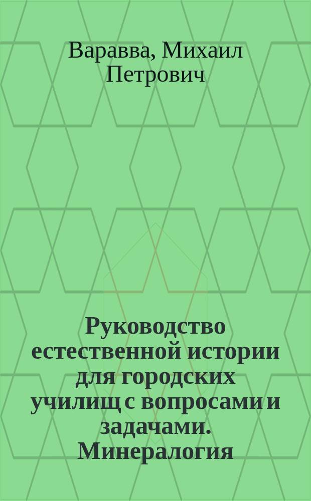 Руководство естественной истории для городских училищ с вопросами и задачами. Минералогия. Со многими рис. в тексте и с прил. сеток кристаллич. моделей